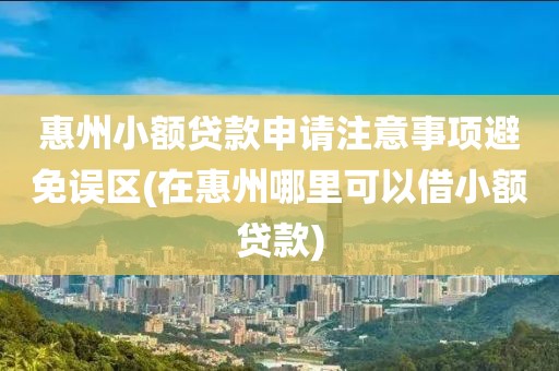 惠州小额贷款申请注意事项避免误区(在惠州哪里可以借小额贷款)