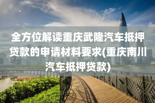 全方位解读重庆武隆汽车抵押贷款的申请材料要求(重庆南川汽车抵押贷款)