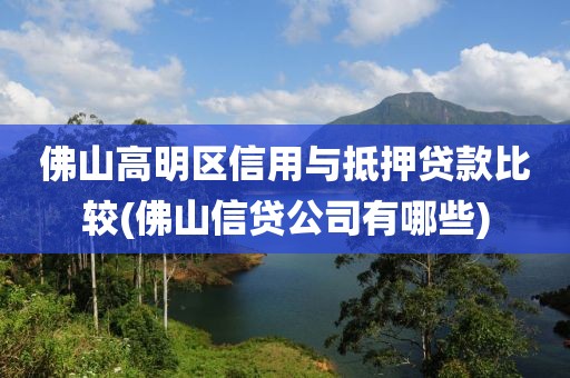 佛山高明区信用与抵押贷款比较(佛山信贷公司有哪些)