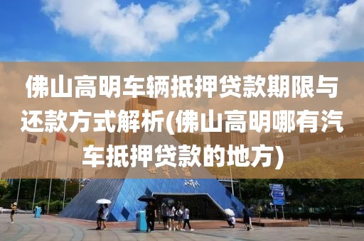 佛山高明车辆抵押贷款期限与还款方式解析(佛山高明哪有汽车抵押贷款的地方)