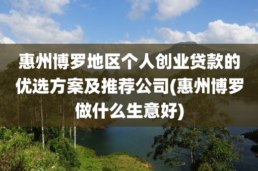 惠州博罗地区个人创业贷款的优选方案及推荐公司(惠州博罗做什么生意好)