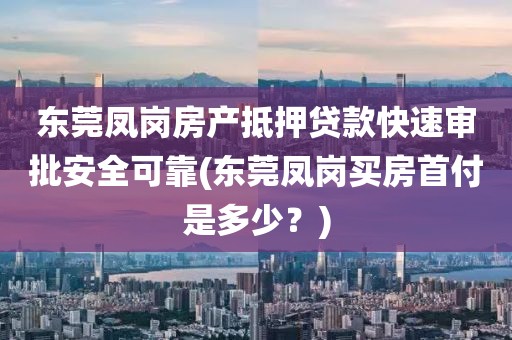 东莞凤岗房产抵押贷款快速审批安全可靠(东莞凤岗买房首付是多少？)