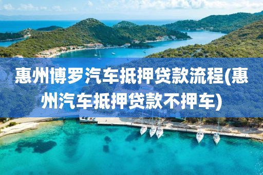 惠州博罗汽车抵押贷款流程(惠州汽车抵押贷款不押车)