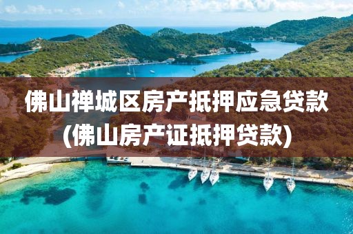 佛山禅城区房产抵押应急贷款(佛山房产证抵押贷款)