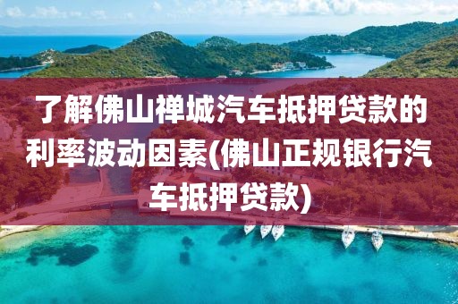 了解佛山禅城汽车抵押贷款的利率波动因素(佛山正规银行汽车抵押贷款)