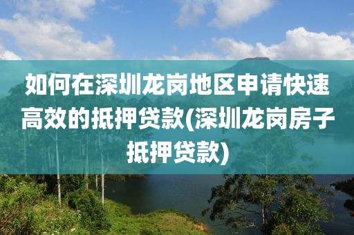 如何在深圳龙岗地区申请快速高效的抵押贷款(深圳龙岗房子抵押贷款)