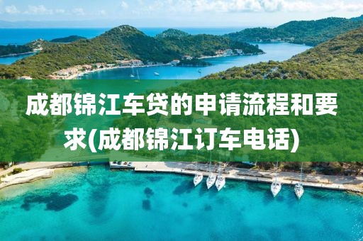 成都锦江车贷的申请流程和要求(成都锦江订车电话)