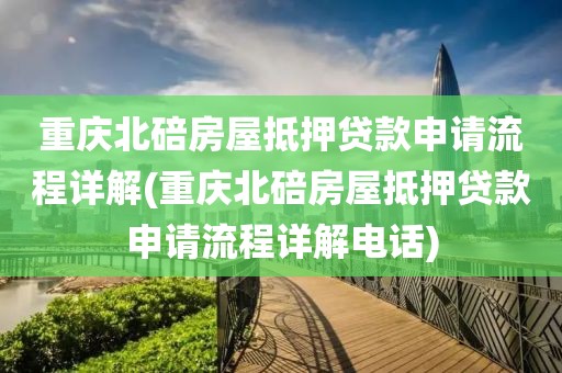 重庆北碚房屋抵押贷款申请流程详解(重庆北碚房屋抵押贷款申请流程详解电话)