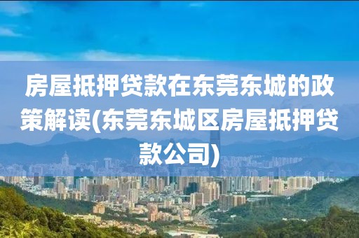 房屋抵押贷款在东莞东城的政策解读(东莞东城区房屋抵押贷款公司)