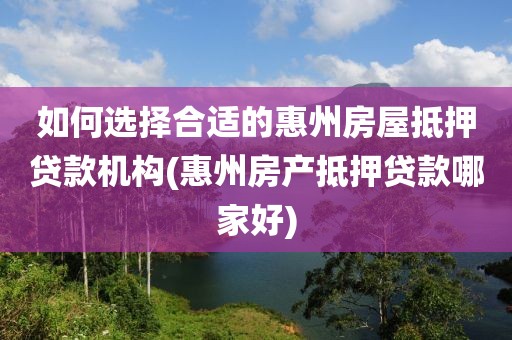 如何选择合适的惠州房屋抵押贷款机构(惠州房产抵押贷款哪家好)