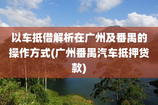 以车抵借解析在广州及番禺的操作方式(广州番禺汽车抵押贷款)