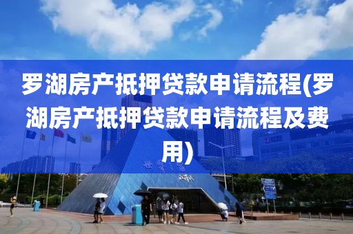 罗湖房产抵押贷款申请流程(罗湖房产抵押贷款申请流程及费用)