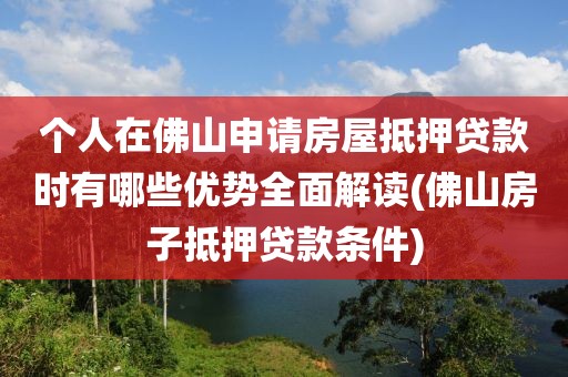 个人在佛山申请房屋抵押贷款时有哪些优势全面解读(佛山房子抵押贷款条件)