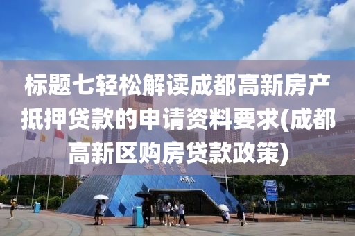 标题七轻松解读成都高新房产抵押贷款的申请资料要求(成都高新区购房贷款政策)