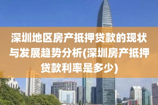 深圳地区房产抵押贷款的现状与发展趋势分析(深圳房产抵押贷款利率是多少)