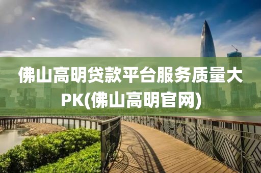 佛山高明贷款平台服务质量大PK(佛山高明官网)