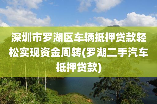 深圳市罗湖区车辆抵押贷款轻松实现资金周转(罗湖二手汽车抵押贷款)