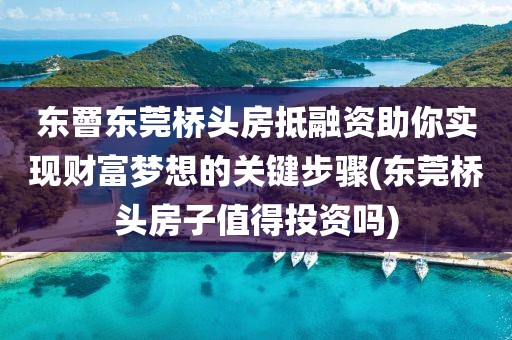 东罾东莞桥头房抵融资助你实现财富梦想的关键步骤(东莞桥头房子值得投资吗)