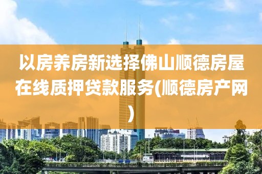 以房养房新选择佛山顺德房屋在线质押贷款服务(顺德房产网)