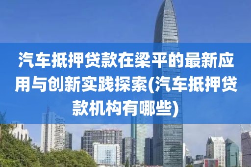 汽车抵押贷款在梁平的最新应用与创新实践探索(汽车抵押贷款机构有哪些)