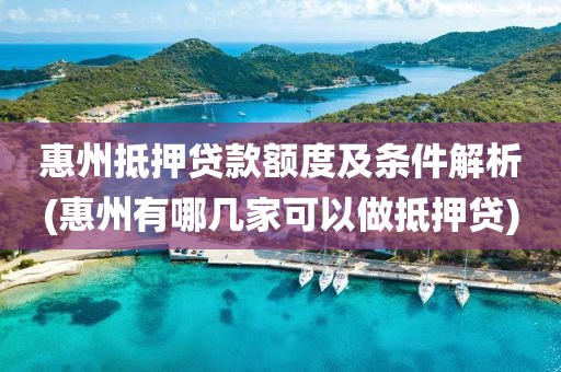 惠州抵押贷款额度及条件解析(惠州有哪几家可以做抵押贷)