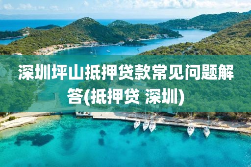 深圳坪山抵押贷款常见问题解答(抵押贷 深圳)