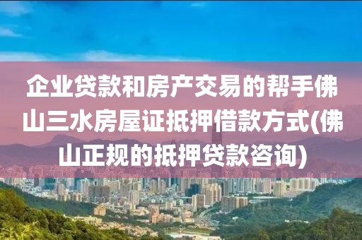 企业贷款和房产交易的帮手佛山三水房屋证抵押借款方式(佛山正规的抵押贷款咨询)