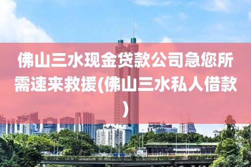 佛山三水现金贷款公司急您所需速来救援(佛山三水私人借款)