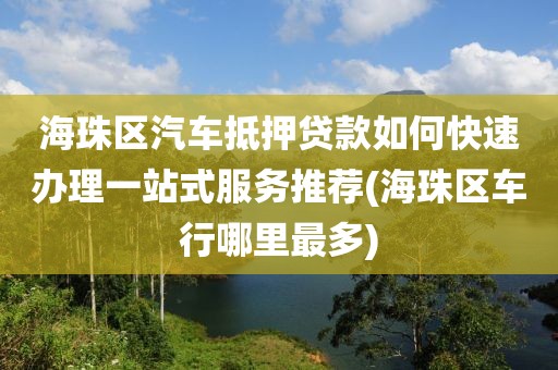 海珠区汽车抵押贷款如何快速办理一站式服务推荐(海珠区车行哪里最多)