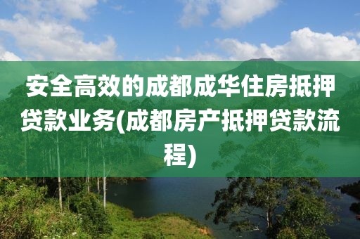 安全高效的成都成华住房抵押贷款业务(成都房产抵押贷款流程)