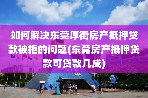 如何解决东莞厚街房产抵押贷款被拒的问题(东莞房产抵押贷款可贷款几成)