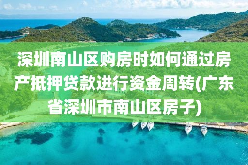 深圳南山区购房时如何通过房产抵押贷款进行资金周转(广东省深圳市南山区房子)