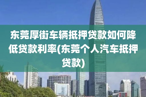 东莞厚街车辆抵押贷款如何降低贷款利率(东莞个人汽车抵押贷款)