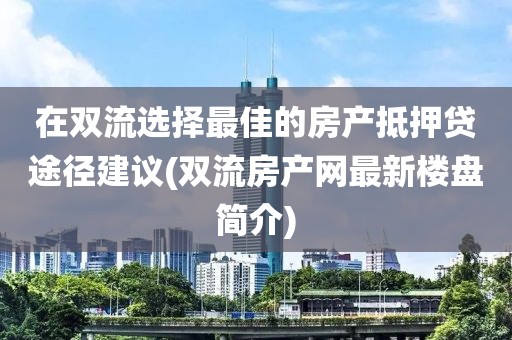 在双流选择最佳的房产抵押贷途径建议(双流房产网最新楼盘简介)