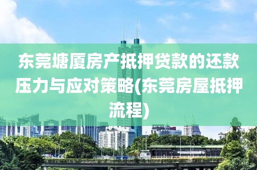 东莞塘厦房产抵押贷款的还款压力与应对策略(东莞房屋抵押流程)