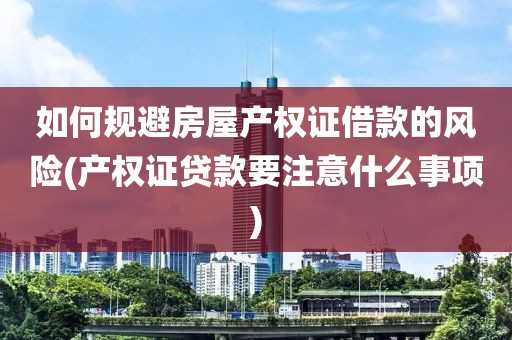 如何规避房屋产权证借款的风险(产权证贷款要注意什么事项)