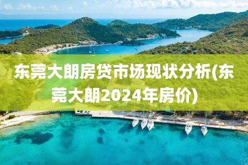 东莞大朗房贷市场现状分析(东莞大朗2024年房价)