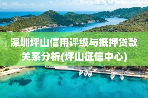 深圳坪山信用评级与抵押贷款关系分析(坪山征信中心)