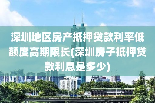 深圳地区房产抵押贷款利率低额度高期限长(深圳房子抵押贷款利息是多少)