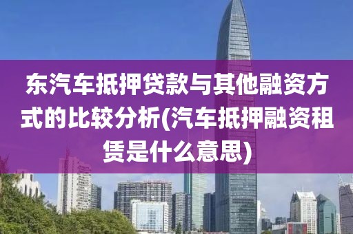 东汽车抵押贷款与其他融资方式的比较分析(汽车抵押融资租赁是什么意思)