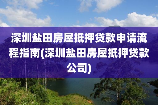 深圳盐田房屋抵押贷款申请流程指南(深圳盐田房屋抵押贷款公司)