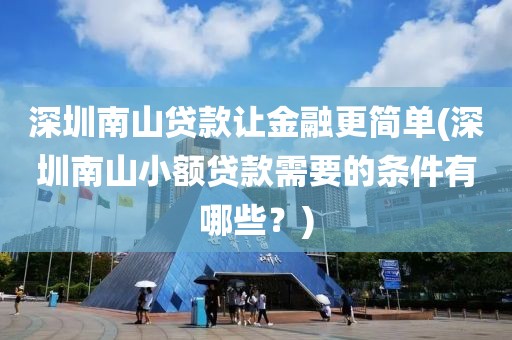 深圳南山贷款让金融更简单(深圳南山小额贷款需要的条件有哪些？)