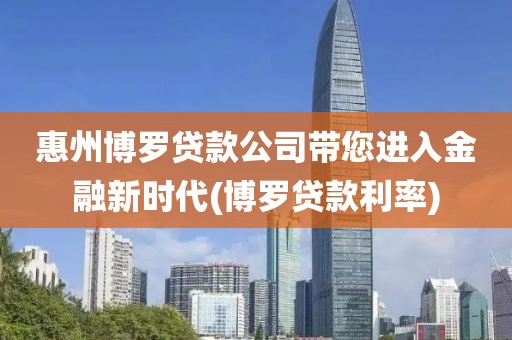 惠州博罗贷款公司带您进入金融新时代(博罗贷款利率)