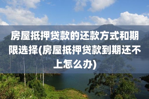 房屋抵押贷款的还款方式和期限选择(房屋抵押贷款到期还不上怎么办)