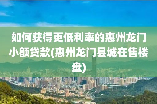 如何获得更低利率的惠州龙门小额贷款(惠州龙门县城在售楼盘)