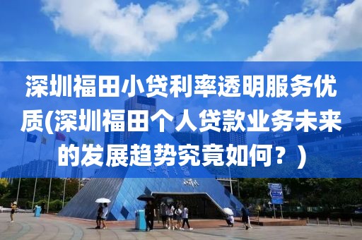 深圳福田小贷利率透明服务优质(深圳福田个人贷款业务未来的发展趋势究竟如何？)