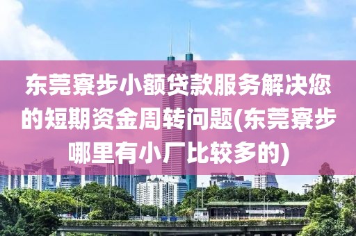 东莞寮步小额贷款服务解决您的短期资金周转问题(东莞寮步哪里有小厂比较多的)