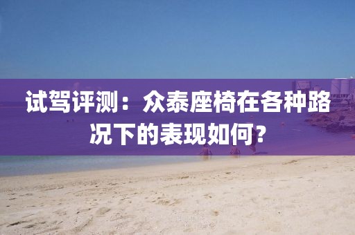 试驾评测：众泰座椅在各种路况下的表现如何？