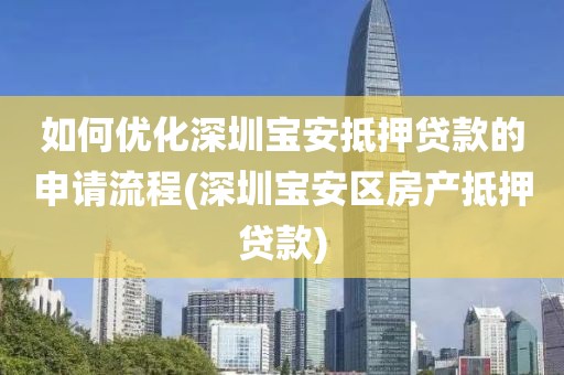 如何优化深圳宝安抵押贷款的申请流程(深圳宝安区房产抵押贷款)