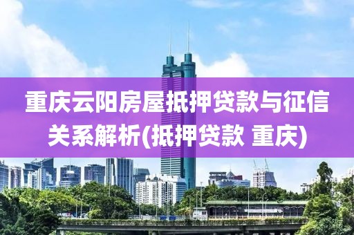 重庆云阳房屋抵押贷款与征信关系解析(抵押贷款 重庆)